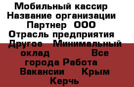 Мобильный кассир › Название организации ­ Партнер, ООО › Отрасль предприятия ­ Другое › Минимальный оклад ­ 40 000 - Все города Работа » Вакансии   . Крым,Керчь